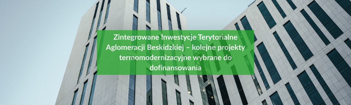 Zintegrowane Inwestycje Terytorialne Aglomeracji Beskidzkiej – kolejne projekty termomodernizacyjne wybrane do dofinansowania - baner